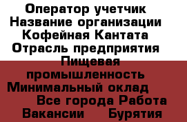 Оператор-учетчик › Название организации ­ Кофейная Кантата › Отрасль предприятия ­ Пищевая промышленность › Минимальный оклад ­ 60 000 - Все города Работа » Вакансии   . Бурятия респ.